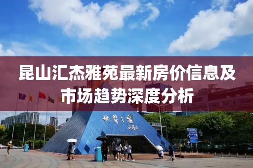 昆山汇杰雅苑最新房价信息及市场趋势深度分析