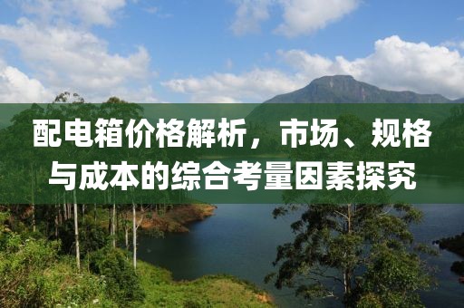 配电箱价格解析，市场、规格与成本的综合考量因素探究