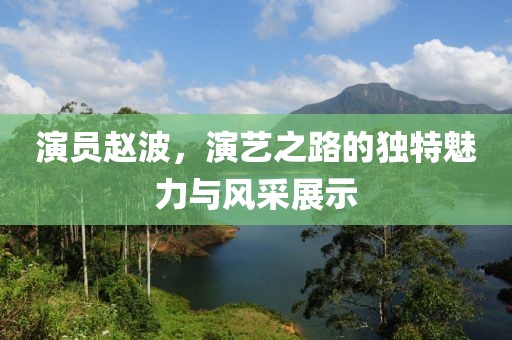 演员赵波，演艺之路的独特魅力与风采展示