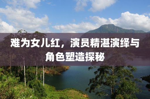 难为女儿红，演员精湛演绎与角色塑造探秘