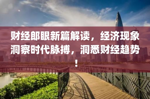 财经郎眼新篇解读，经济现象洞察时代脉搏，洞悉财经趋势！