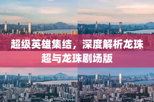 超级英雄集结，深度解析龙珠超与龙珠剧场版