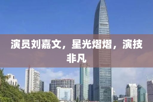 演员刘嘉文，星光熠熠，演技非凡