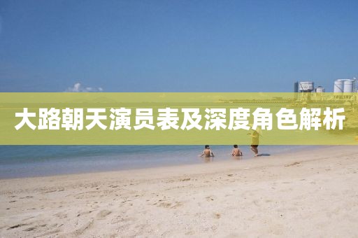 大路朝天演员表及深度角色解析