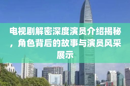 电视剧解密深度演员介绍揭秘，角色背后的故事与演员风采展示