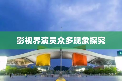 影视界演员众多现象探究