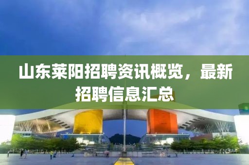 山东莱阳招聘资讯概览，最新招聘信息汇总