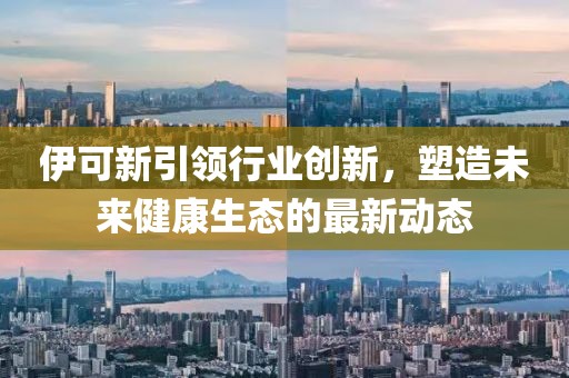 伊可新引领行业创新，塑造未来健康生态的最新动态
