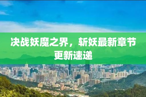 决战妖魔之界，斩妖最新章节更新速递