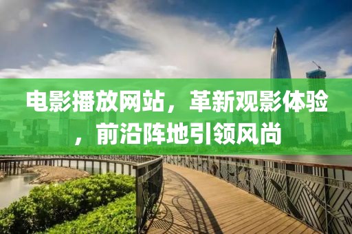 电影播放网站，革新观影体验，前沿阵地引领风尚