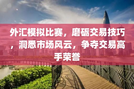 外汇模拟比赛，磨砺交易技巧，洞悉市场风云，争夺交易高手荣誉