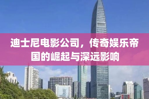迪士尼电影公司，传奇娱乐帝国的崛起与深远影响