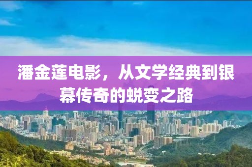 潘金莲电影，从文学经典到银幕传奇的蜕变之路