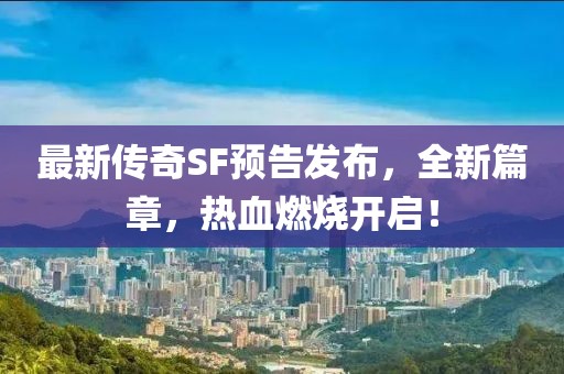 最新传奇SF预告发布，全新篇章，热血燃烧开启！