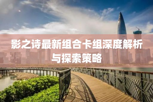 影之诗最新组合卡组深度解析与探索策略
