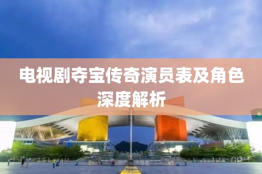 电视剧夺宝传奇演员表及角色深度解析