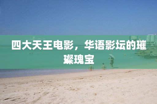 四大天王电影，华语影坛的璀璨瑰宝
