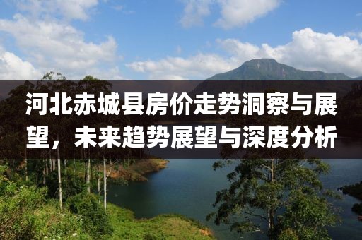 河北赤城县房价走势洞察与展望，未来趋势展望与深度分析