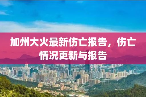 加州大火最新伤亡报告，伤亡情况更新与报告