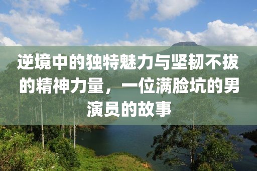 逆境中的独特魅力与坚韧不拔的精神力量，一位满脸坑的男演员的故事