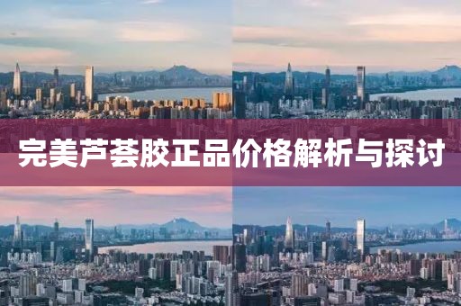 完美芦荟胶正品价格解析与探讨
