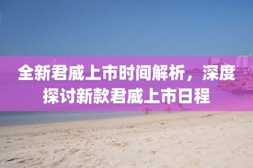 全新君威上市时间解析，深度探讨新款君威上市日程