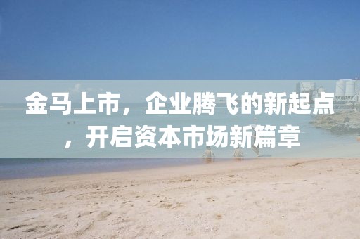 金马上市，企业腾飞的新起点，开启资本市场新篇章