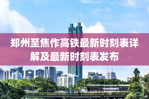 郑州至焦作高铁最新时刻表详解及最新时刻表发布