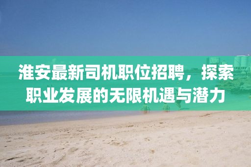 淮安最新司机职位招聘，探索职业发展的无限机遇与潜力