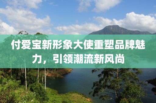 付爱宝新形象大使重塑品牌魅力，引领潮流新风尚