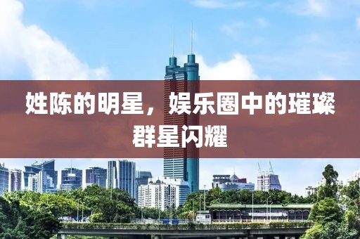 姓陈的明星，娱乐圈中的璀璨群星闪耀