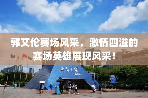郭艾伦赛场风采，激情四溢的赛场英雄展现风采！