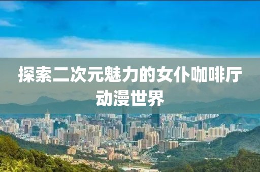 探索二次元魅力的女仆咖啡厅动漫世界