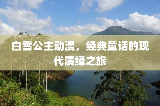 白雪公主动漫，经典童话的现代演绎之旅