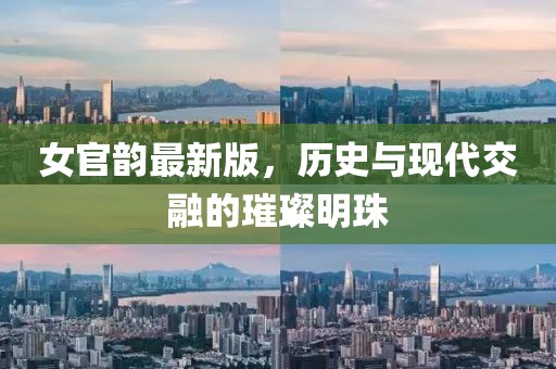 女官韵最新版，历史与现代交融的璀璨明珠