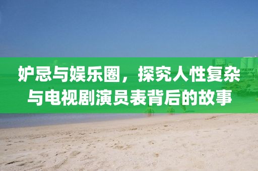 妒忌与娱乐圈，探究人性复杂与电视剧演员表背后的故事