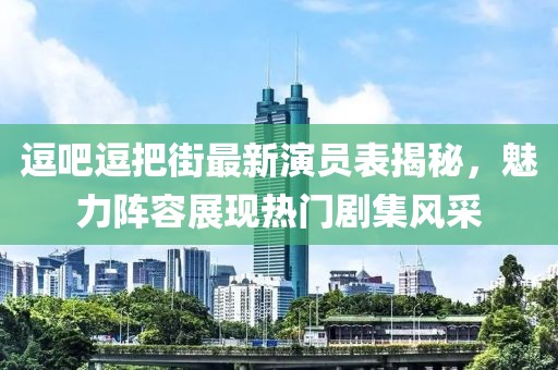逗吧逗把街最新演员表揭秘，魅力阵容展现热门剧集风采