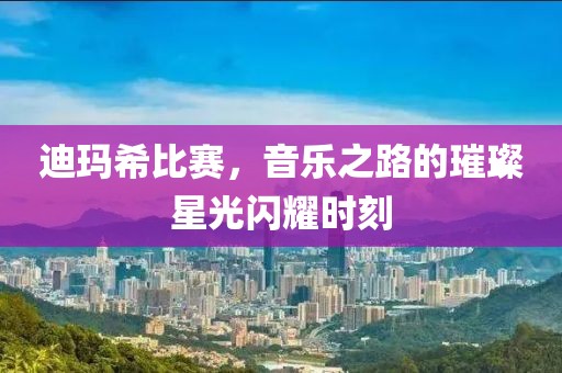 迪玛希比赛，音乐之路的璀璨星光闪耀时刻