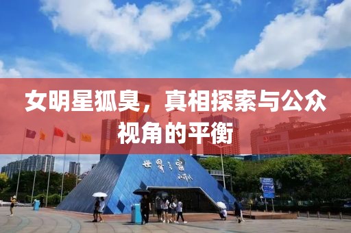女明星狐臭，真相探索与公众视角的平衡