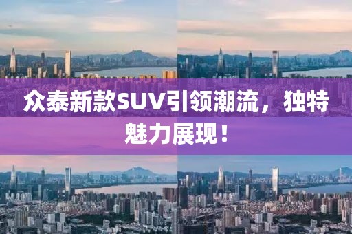 众泰新款SUV引领潮流，独特魅力展现！
