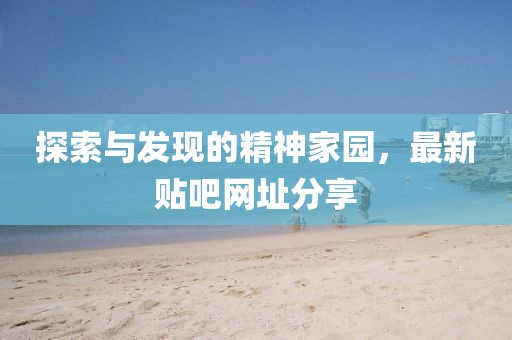 探索与发现的精神家园，最新贴吧网址分享