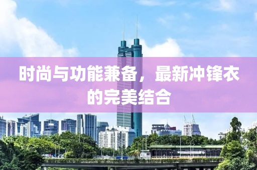 时尚与功能兼备，最新冲锋衣的完美结合