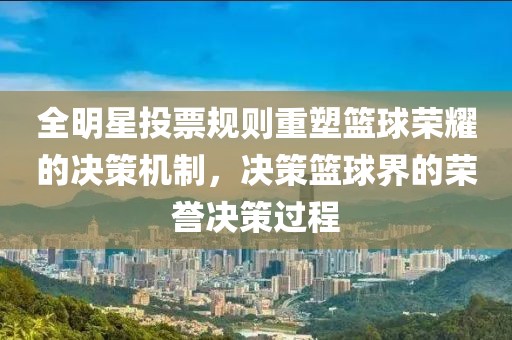 全明星投票规则重塑篮球荣耀的决策机制，决策篮球界的荣誉决策过程