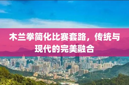 木兰拳简化比赛套路，传统与现代的完美融合
