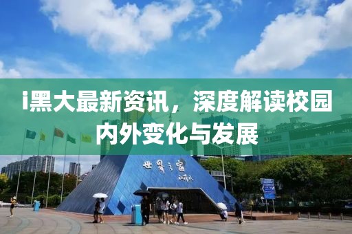 i黑大最新资讯，深度解读校园内外变化与发展