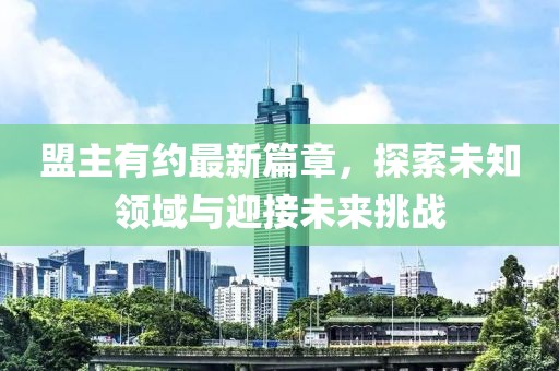 盟主有约最新篇章，探索未知领域与迎接未来挑战
