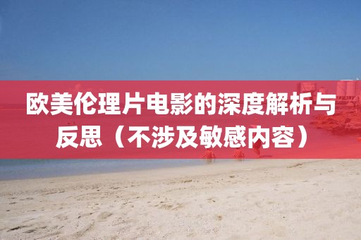 欧美伦理片电影的深度解析与反思（不涉及敏感内容）
