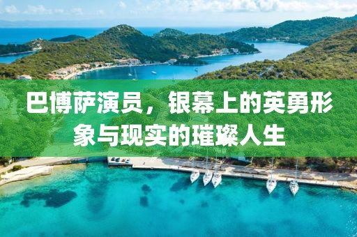 巴博萨演员，银幕上的英勇形象与现实的璀璨人生