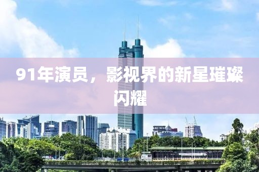 91年演员，影视界的新星璀璨闪耀