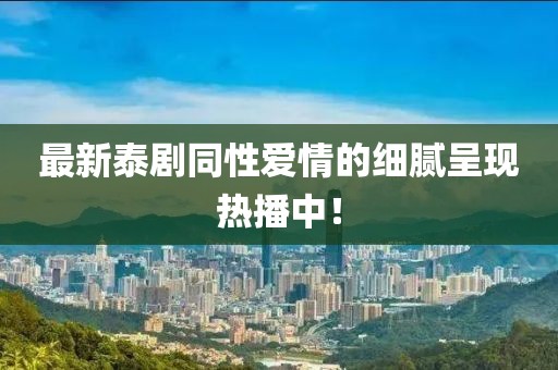 最新泰剧同性爱情的细腻呈现热播中！